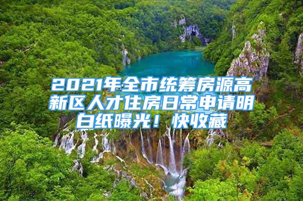 2021年全市統(tǒng)籌房源高新區(qū)人才住房日常申請明白紙曝光！快收藏