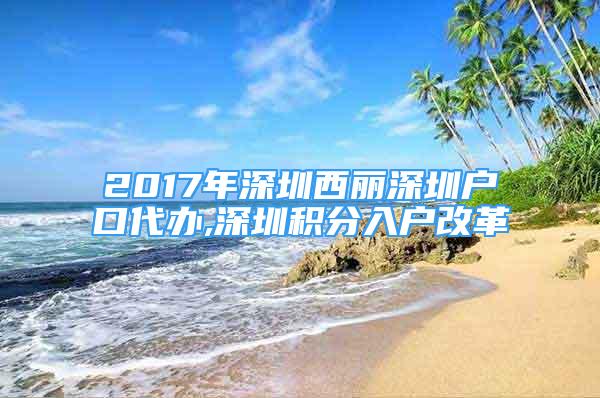 2017年深圳西麗深圳戶口代辦,深圳積分入戶改革