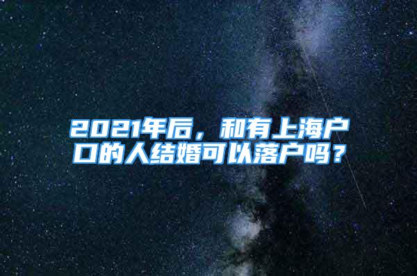 2021年后，和有上海戶口的人結(jié)婚可以落戶嗎？