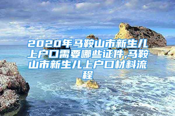 2020年馬鞍山市新生兒上戶口需要哪些證件,馬鞍山市新生兒上戶口材料流程