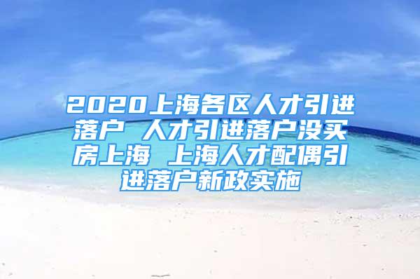 2020上海各區(qū)人才引進(jìn)落戶 人才引進(jìn)落戶沒買房上海 上海人才配偶引進(jìn)落戶新政實(shí)施