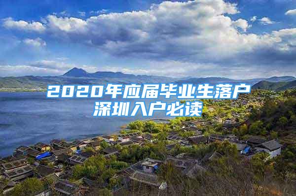 2020年應(yīng)屆畢業(yè)生落戶(hù)深圳入戶(hù)必讀