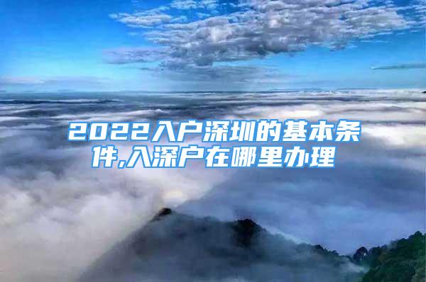 2022入戶深圳的基本條件,入深戶在哪里辦理