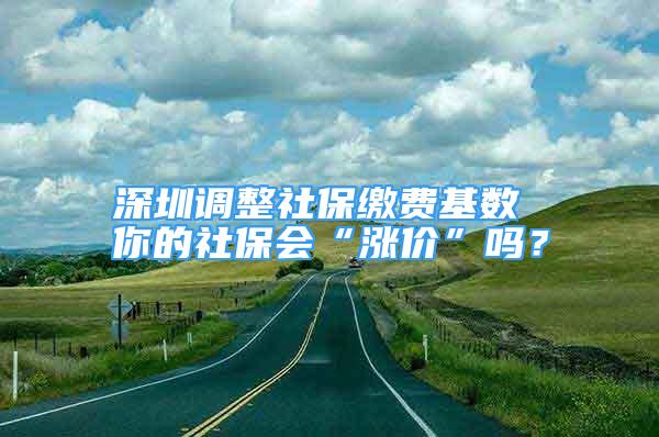 深圳調(diào)整社保繳費(fèi)基數(shù) 你的社保會“漲價”嗎？