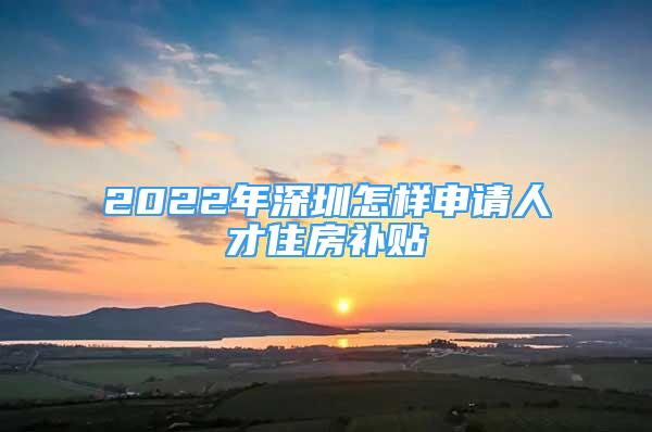 2022年深圳怎樣申請人才住房補貼