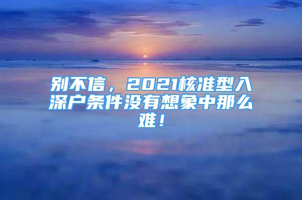 別不信，2021核準(zhǔn)型入深戶條件沒有想象中那么難！