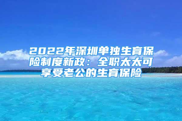 2022年深圳單獨生育保險制度新政：全職太太可享受老公的生育保險