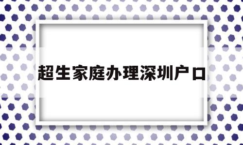 超生家庭辦理深圳戶口(小孩超生能隨遷戶口來(lái)深圳嗎) 大專入戶深圳