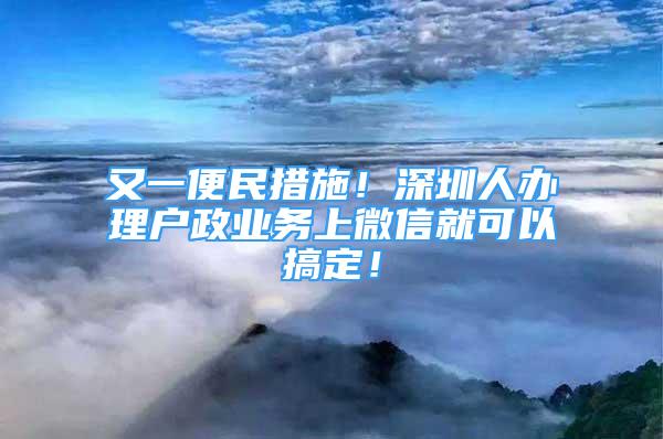 又一便民措施！深圳人辦理戶政業(yè)務上微信就可以搞定！