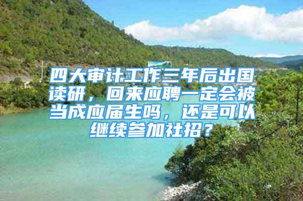 四大審計(jì)工作三年后出國讀研，回來應(yīng)聘一定會被當(dāng)成應(yīng)屆生嗎，還是可以繼續(xù)參加社招？