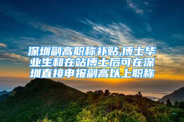 深圳副高職稱補(bǔ)貼,博士畢業(yè)生和在站博士后可在深圳直接申報(bào)副高以上職稱