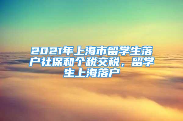 2021年上海市留學生落戶社保和個稅交稅，留學生上海落戶