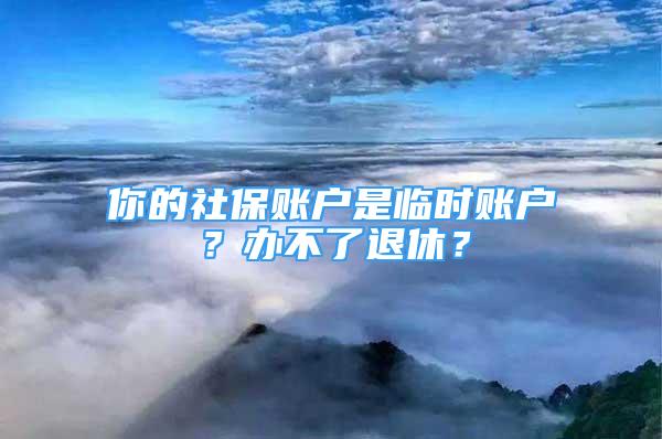 你的社保賬戶是臨時(shí)賬戶？辦不了退休？