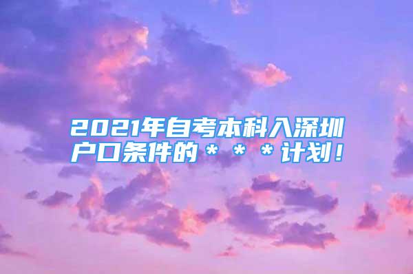 2021年自考本科入深圳戶口條件的＊＊＊計(jì)劃！