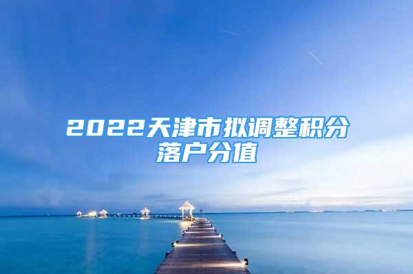 2022天津市擬調(diào)整積分落戶分值