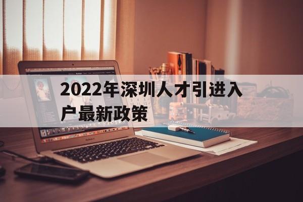 2022年深圳人才引進(jìn)入戶(hù)最新政策(2022年深圳人才引進(jìn)入戶(hù)最新政策電話) 深圳積分入戶(hù)政策