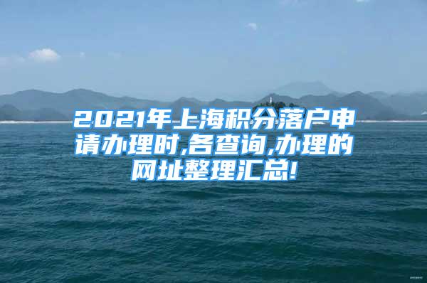 2021年上海積分落戶申請(qǐng)辦理時(shí),各查詢,辦理的網(wǎng)址整理匯總!