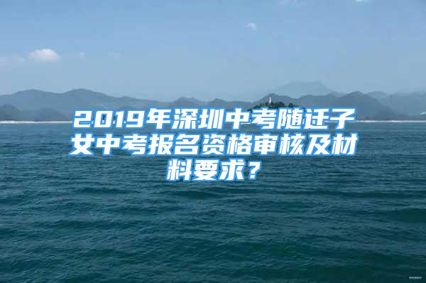 2019年深圳中考隨遷子女中考報名資格審核及材料要求？