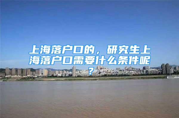 上海落戶口的，研究生上海落戶口需要什么條件呢？