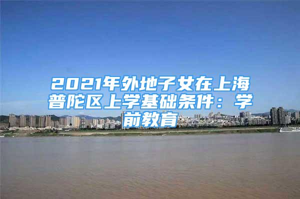 2021年外地子女在上海普陀區(qū)上學(xué)基礎(chǔ)條件：學(xué)前教育