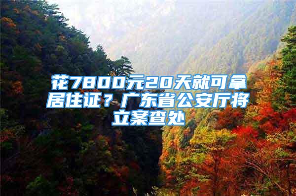 花7800元20天就可拿居住證？廣東省公安廳將立案查處