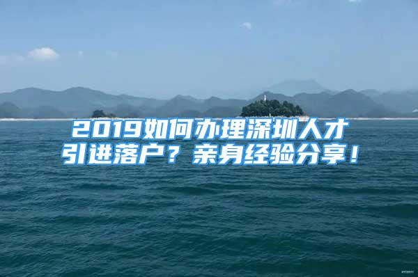 2019如何辦理深圳人才引進(jìn)落戶？親身經(jīng)驗(yàn)分享！