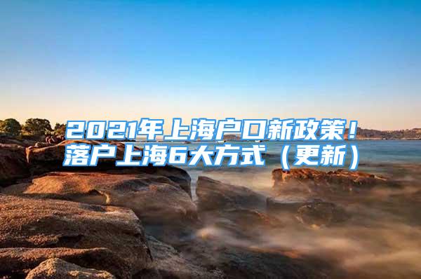 2021年上海戶口新政策！落戶上海6大方式（更新）