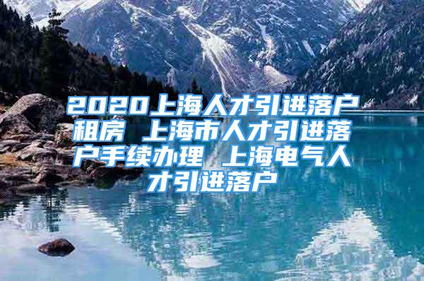 2020上海人才引進(jìn)落戶租房 上海市人才引進(jìn)落戶手續(xù)辦理 上海電氣人才引進(jìn)落戶