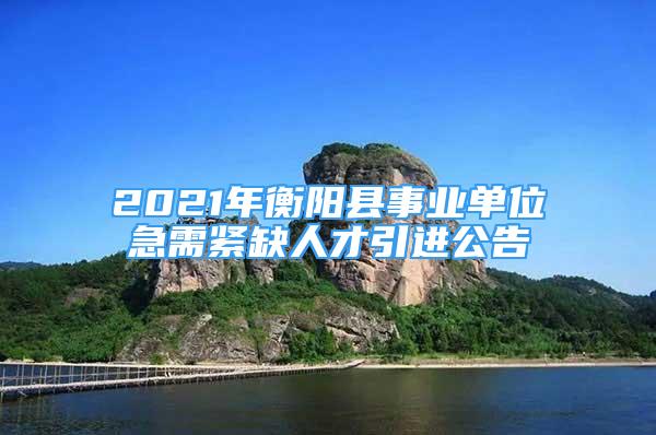 2021年衡陽(yáng)縣事業(yè)單位急需緊缺人才引進(jìn)公告