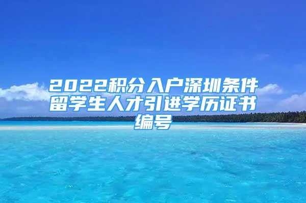 2022積分入戶深圳條件留學(xué)生人才引進(jìn)學(xué)歷證書(shū)編號(hào)