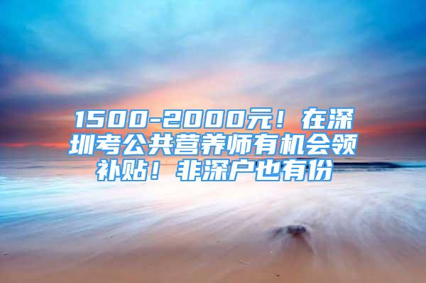 1500-2000元！在深圳考公共營養(yǎng)師有機會領(lǐng)補貼！非深戶也有份