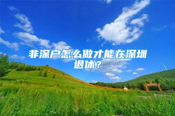 非深戶怎么做才能在深圳退休？