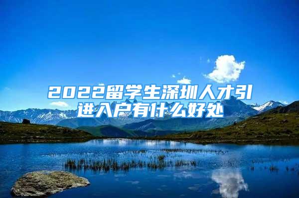 2022留學(xué)生深圳人才引進(jìn)入戶有什么好處