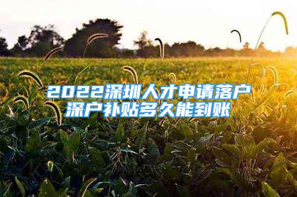 2022深圳人才申請落戶深戶補貼多久能到賬