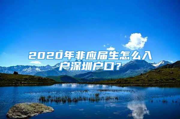 2020年非應(yīng)屆生怎么入戶深圳戶口？