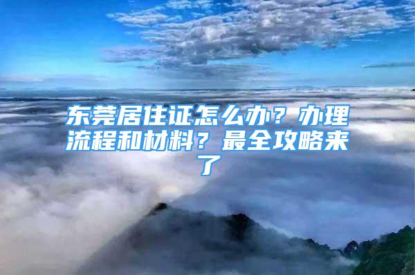 東莞居住證怎么辦？辦理流程和材料？最全攻略來了