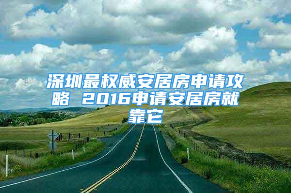 深圳最權(quán)威安居房申請攻略 2016申請安居房就靠它