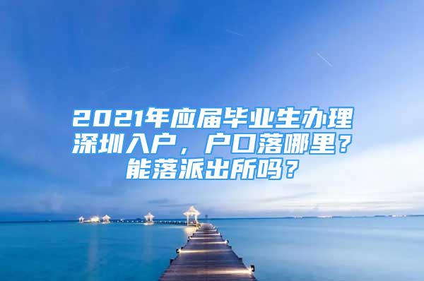 2021年應(yīng)屆畢業(yè)生辦理深圳入戶，戶口落哪里？能落派出所嗎？