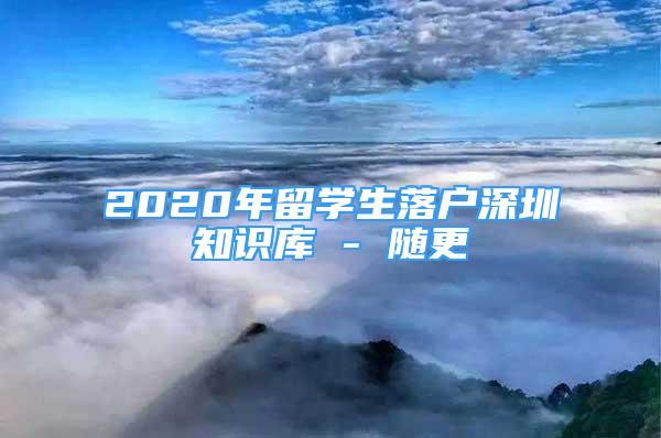 2020年留學(xué)生落戶深圳知識(shí)庫(kù) - 隨更