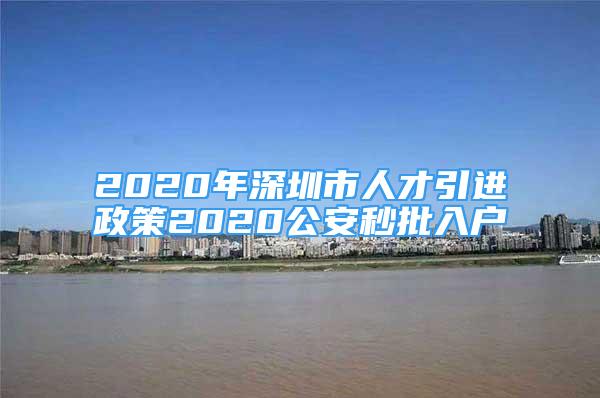 2020年深圳市人才引進政策2020公安秒批入戶