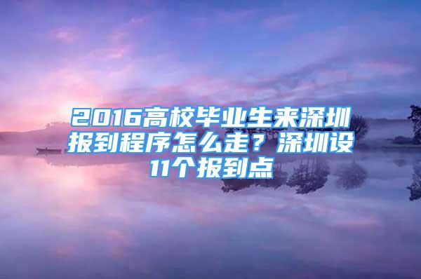 2016高校畢業(yè)生來深圳報(bào)到程序怎么走？深圳設(shè)11個(gè)報(bào)到點(diǎn)