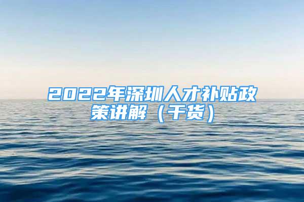 2022年深圳人才補(bǔ)貼政策講解（干貨）