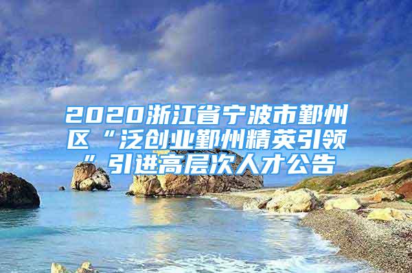 2020浙江省寧波市鄞州區(qū)“泛創(chuàng)業(yè)鄞州精英引領(lǐng)”引進(jìn)高層次人才公告