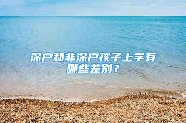 深戶和非深戶孩子上學(xué)有哪些差別？