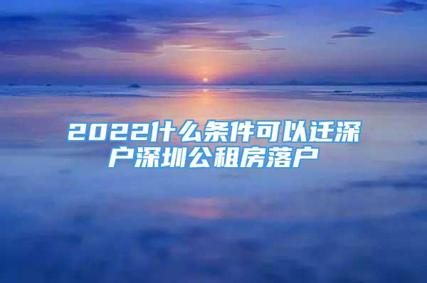 2022什么條件可以遷深戶深圳公租房落戶