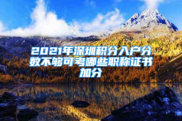 2021年深圳積分入戶分?jǐn)?shù)不夠可考哪些職稱證書加分