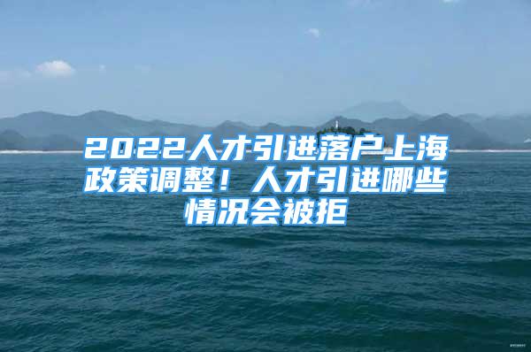 2022人才引進(jìn)落戶上海政策調(diào)整！人才引進(jìn)哪些情況會被拒