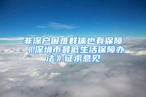 非深戶困難群體也有保障《深圳市最低生活保障辦法》征求意見