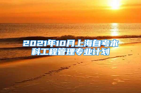 2021年10月上海自考本科工程管理專業(yè)計(jì)劃