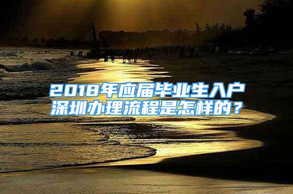 2018年應(yīng)屆畢業(yè)生入戶深圳辦理流程是怎樣的？